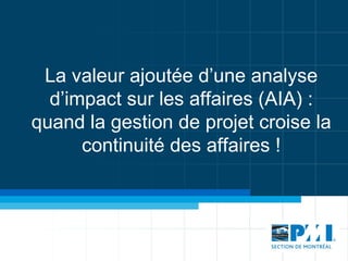 La valeur ajoutée d’une analyse
  d’impact sur les affaires (AIA) :
quand la gestion de projet croise la
      continuité des affaires !
 
