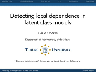 Example LCA Local dependence BVR and MI EPC Conclusions References
Detecting local dependence in
latent class models
Daniel Oberski
Department of methodology and statistics
(Based on joint work with Jeroen Vermunt and Geert Van Kollenburg)
Detecting local dependence in latent class models Daniel Oberski
 