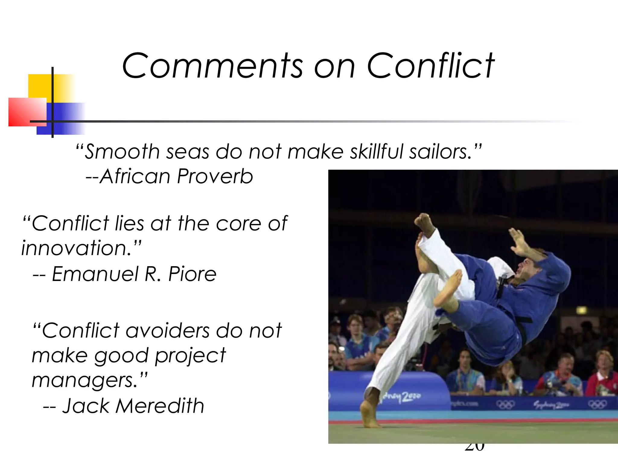 Comments on Conflict
“Smooth seas do not make skillful sailors.”
--African Proverb
“Conflict lies at the core of
innovation.”
-- Emanuel R. Piore
“Conflict avoiders do not
make good project
managers.”
-- Jack Meredith
20

 