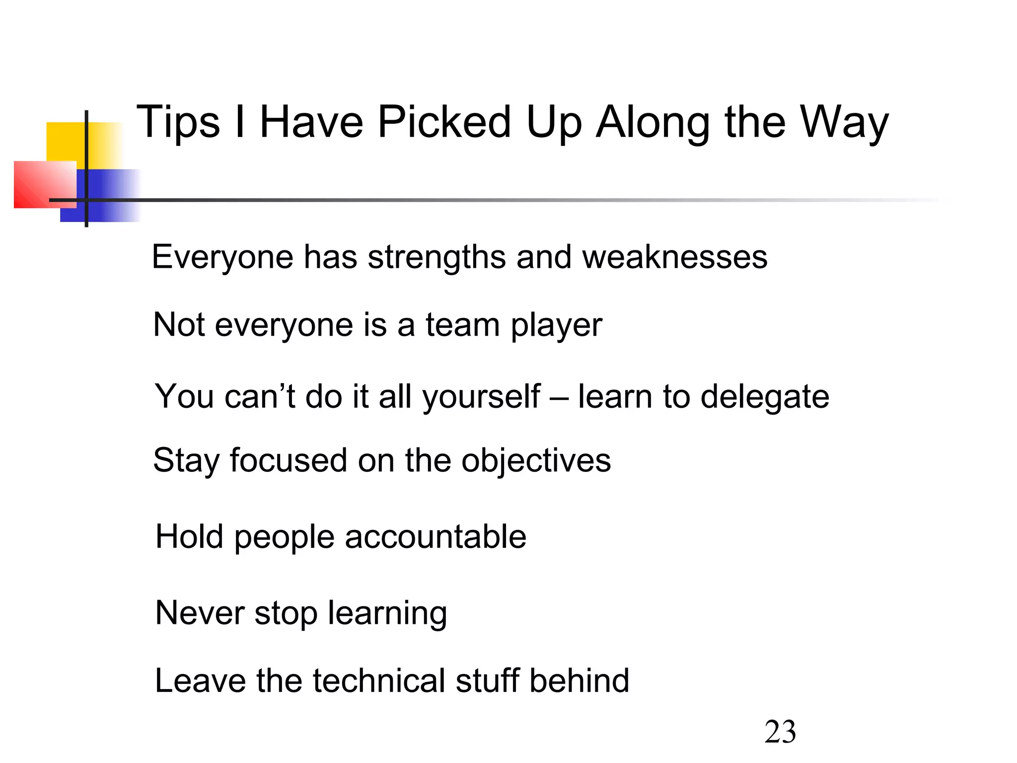 Tips I Have Picked Up Along the Way
Everyone has strengths and weaknesses
Not everyone is a team player
You can’t do it all yourself – learn to delegate
Stay focused on the objectives
Hold people accountable
Never stop learning
Leave the technical stuff behind
23

 