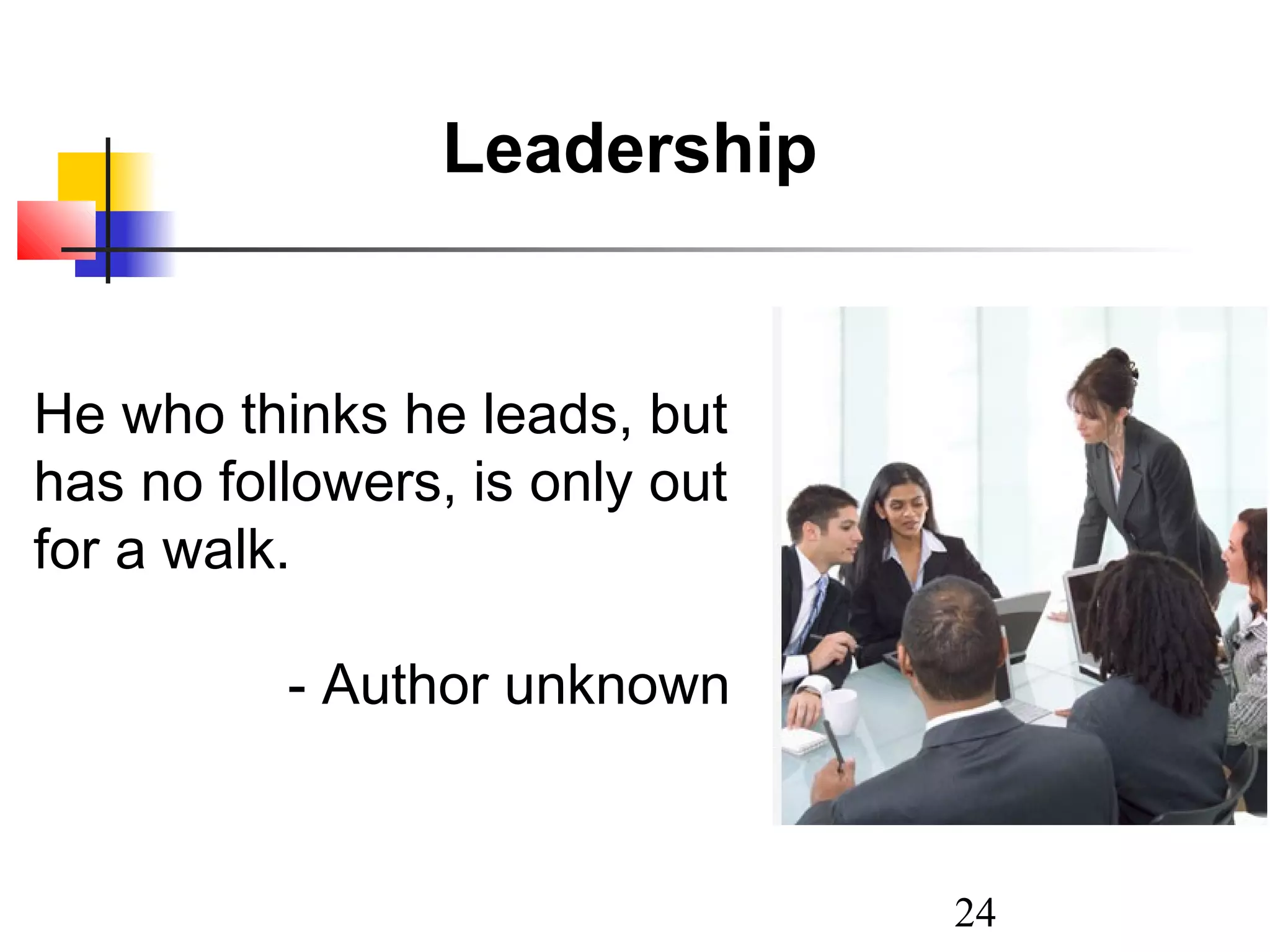 Leadership

He who thinks he leads, but
has no followers, is only out
for a walk.
- Author unknown

24

 