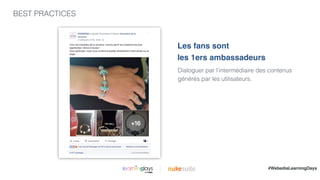 BEST PRACTICES
|
Dialoguer par l’intermédiaire des contenus
générés par les utilisateurs.
Les fans sont
les 1ers ambassadeurs
#WebediaLearningDays
 