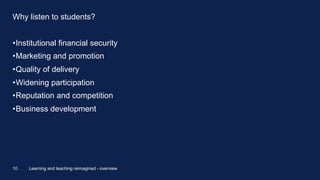 Why listen to students?
•Institutional financial security
•Marketing and promotion
•Quality of delivery
•Widening participation
•Reputation and competition
•Business development
Learning and teaching reimagined - overview10
 