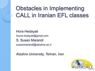 Obstacles in Implementing
CALL in Iranian EFL classes
Hora Hedayati
houra.hedayati@gmail.com

S. Susan Marandi
susanmarandi@alzahra.ac.ir

Alzahra University, Tehran, Iran

 