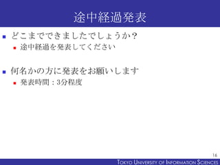 途中経過発表
   どこまでできましたでしょうか？
       途中経過を発表してください


   何名かの方に発表をお願いします
       発表時間：3分程度




                                                              16
                        TOKYO UNIVERSITY OF ITOKYO JOHO USCIENCES
                                             NFORMATION NIVERSITY
 