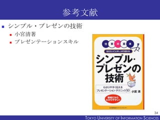 参考文献
   シンプル・プレゼンの技術
       小宮清著
       プレゼンテーションスキル




                                                             34
                       TOKYO UNIVERSITY OF ITOKYO JOHO USCIENCES
                                            NFORMATION NIVERSITY
 