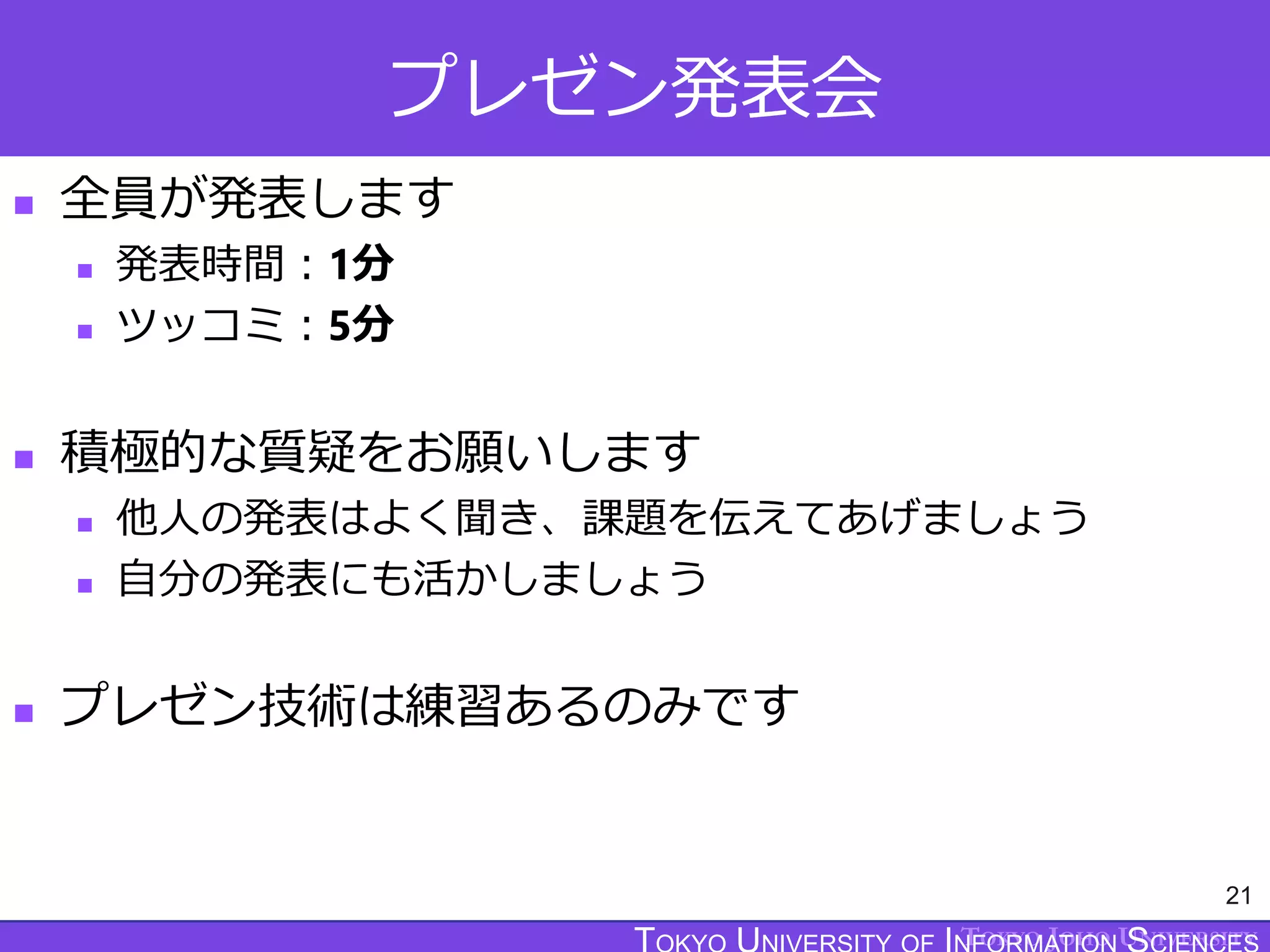 TOKYO JOHO UNIVERSITY
プレゼン発表会
 全員が発表します
 発表時間：1分
 ツッコミ：5分
 積極的な質疑をお願いします
 他人の発表はよく聞き、課題を伝えてあげましょう
 自分の発表にも活かしましょう
 プレゼン技術は練習あるのみです
21
 