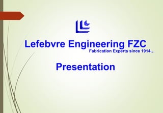 Lefebvre Engineering FZC
Fabrication Experts since 1914…
Presentation
 