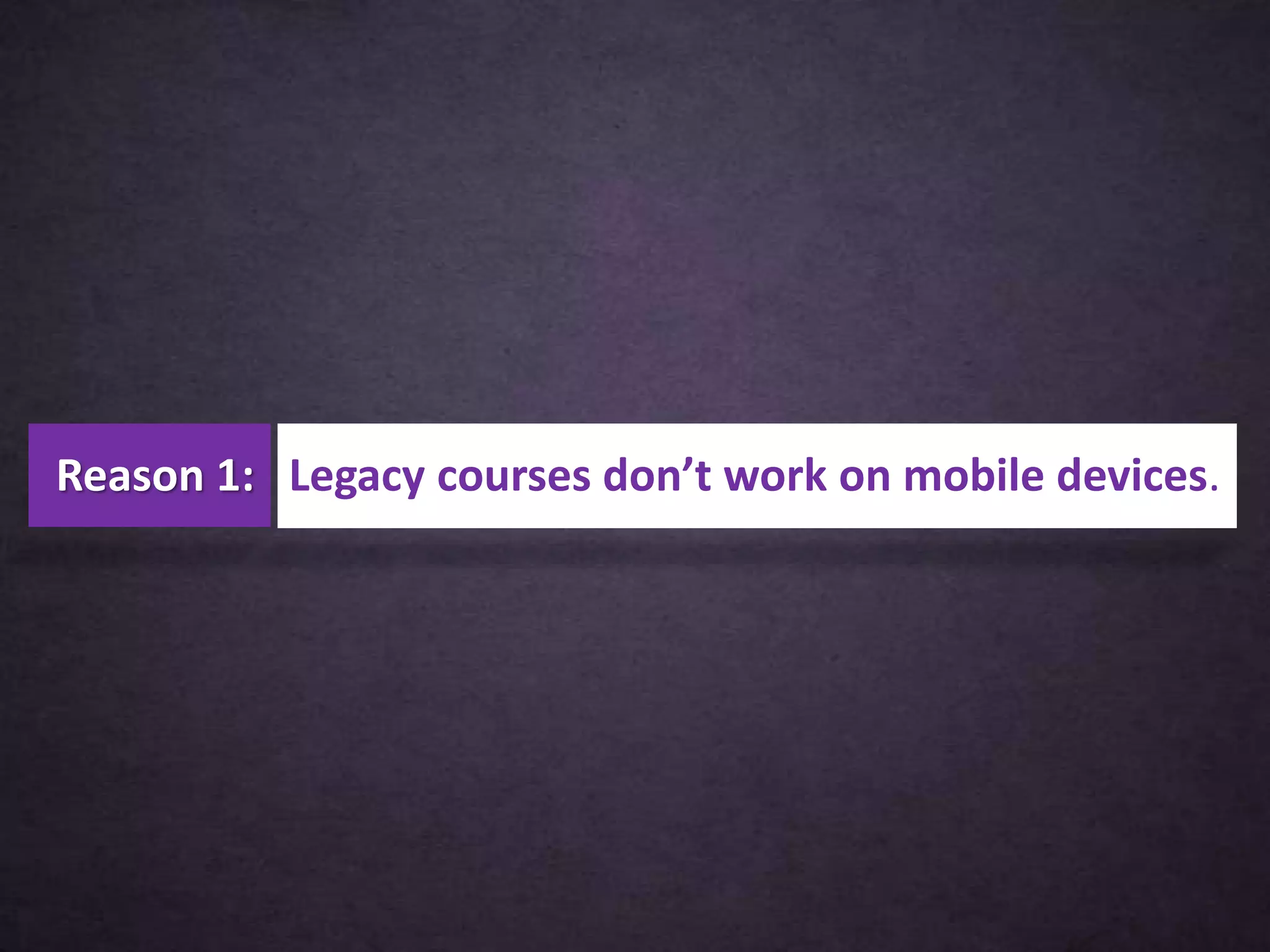 Reason 1: Legacy courses don’t work on mobile devices.
 
