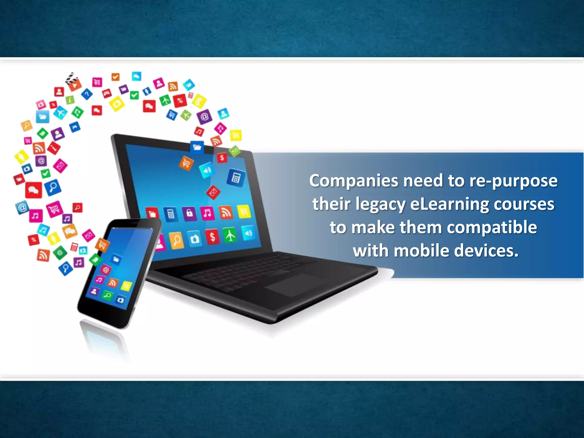 Companies need to re-purpose
their legacy eLearning courses
to make them compatible
with mobile devices.
 