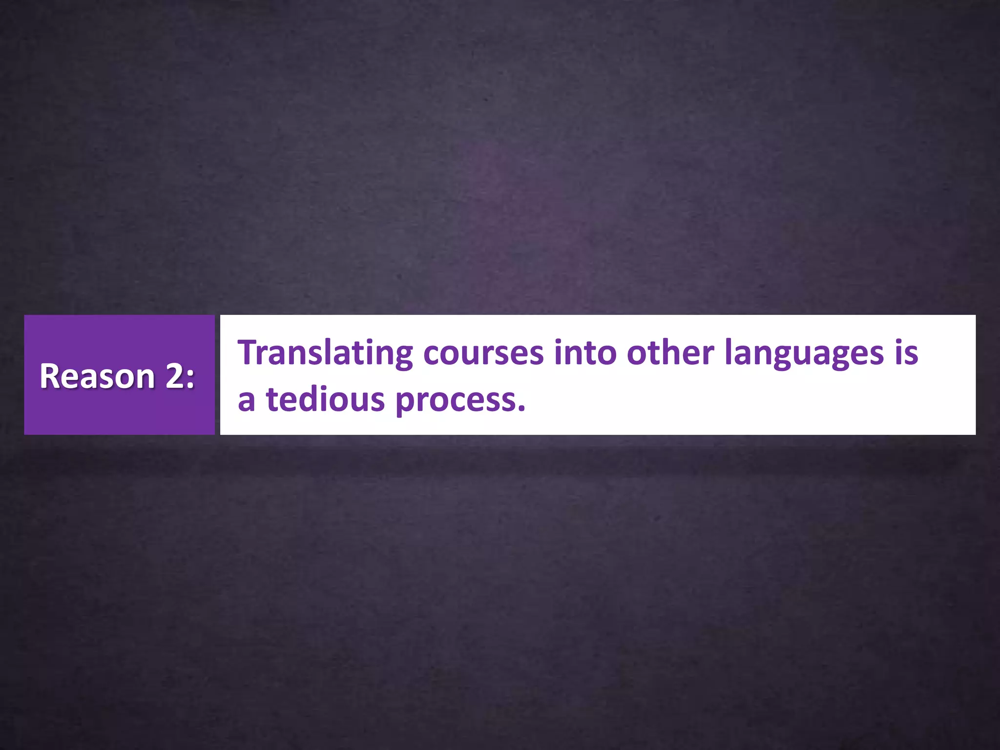 Translating courses into other languages is
a tedious process.
Reason 2:
 