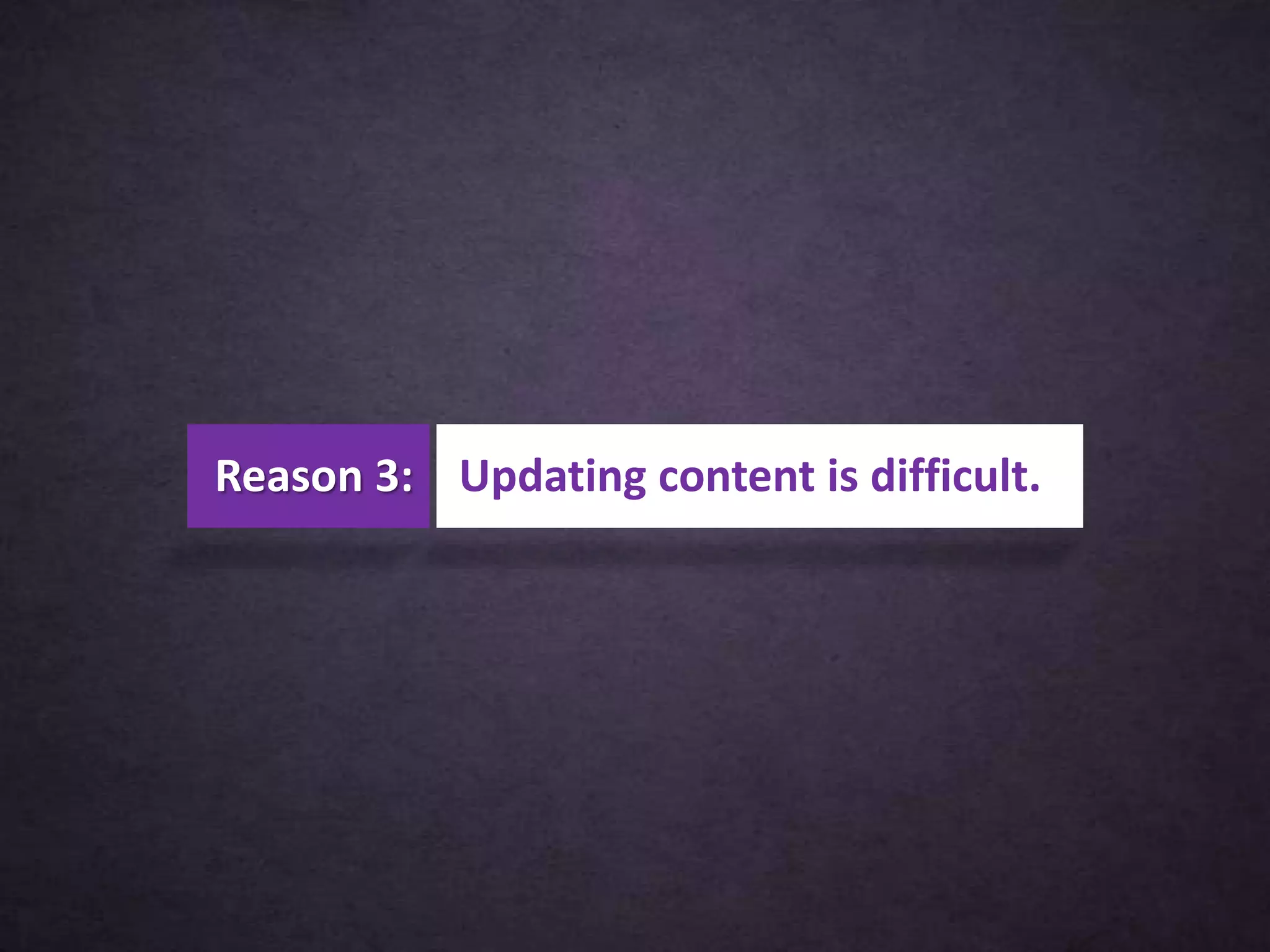 Reason 3: Updating content is difficult.
 