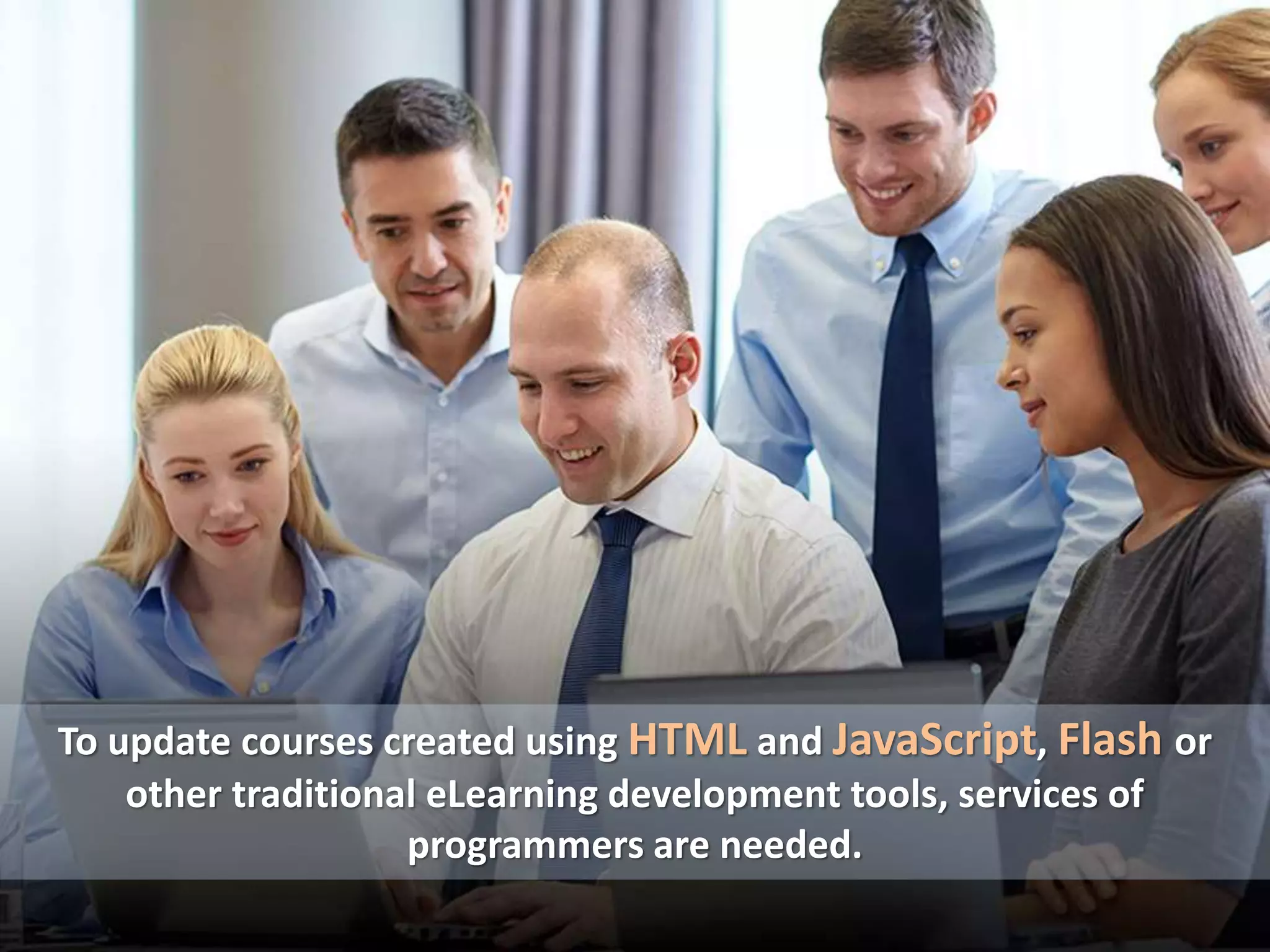 To update courses created using HTML and JavaScript, Flash or
other traditional eLearning development tools, services of
programmers are needed.
 