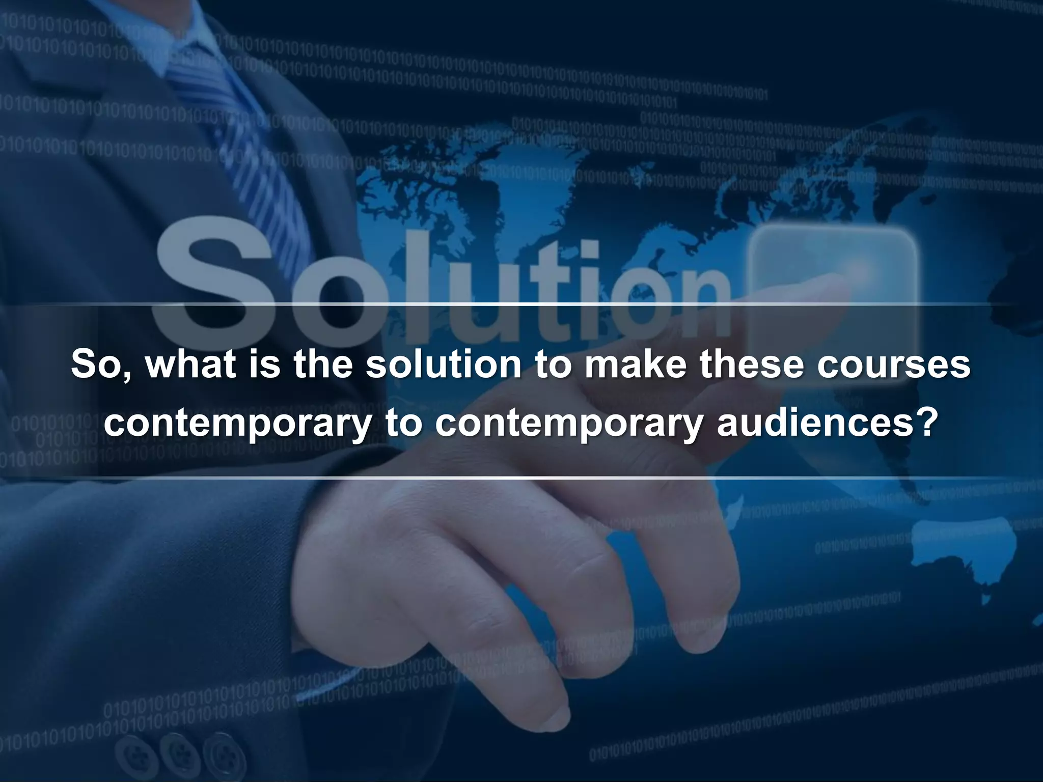 So, what is the solution to make these courses
contemporary to contemporary audiences?
 