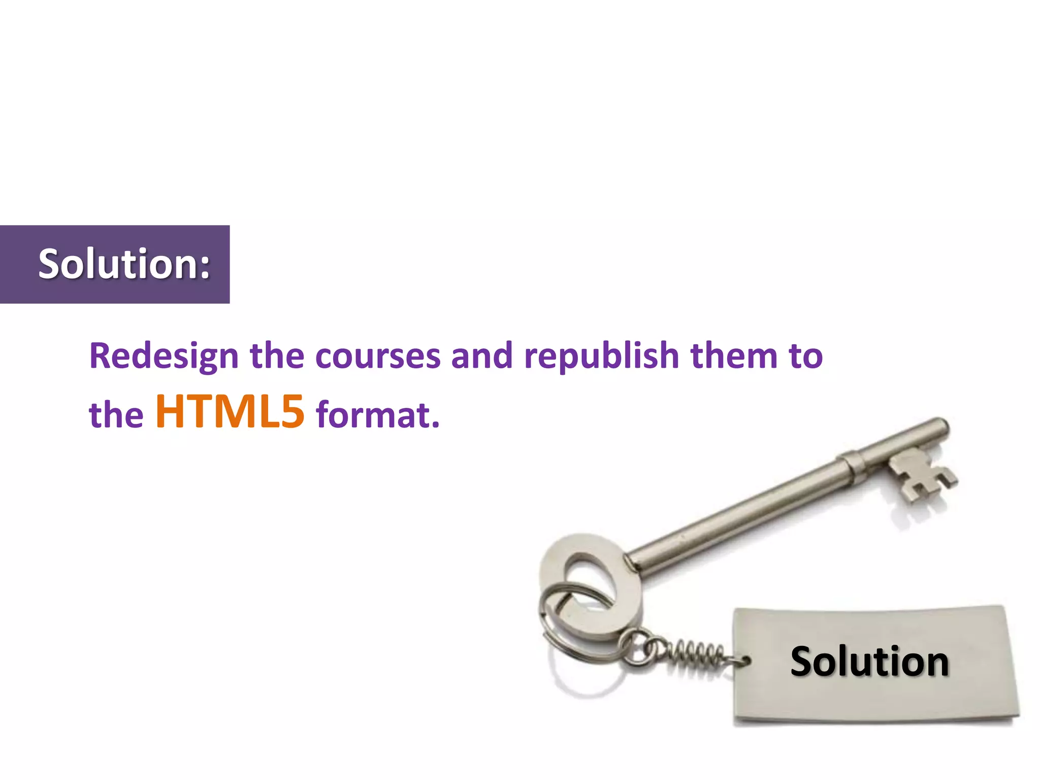 Solution:
Redesign the courses and republish them to
the HTML5 format.
Solution
 