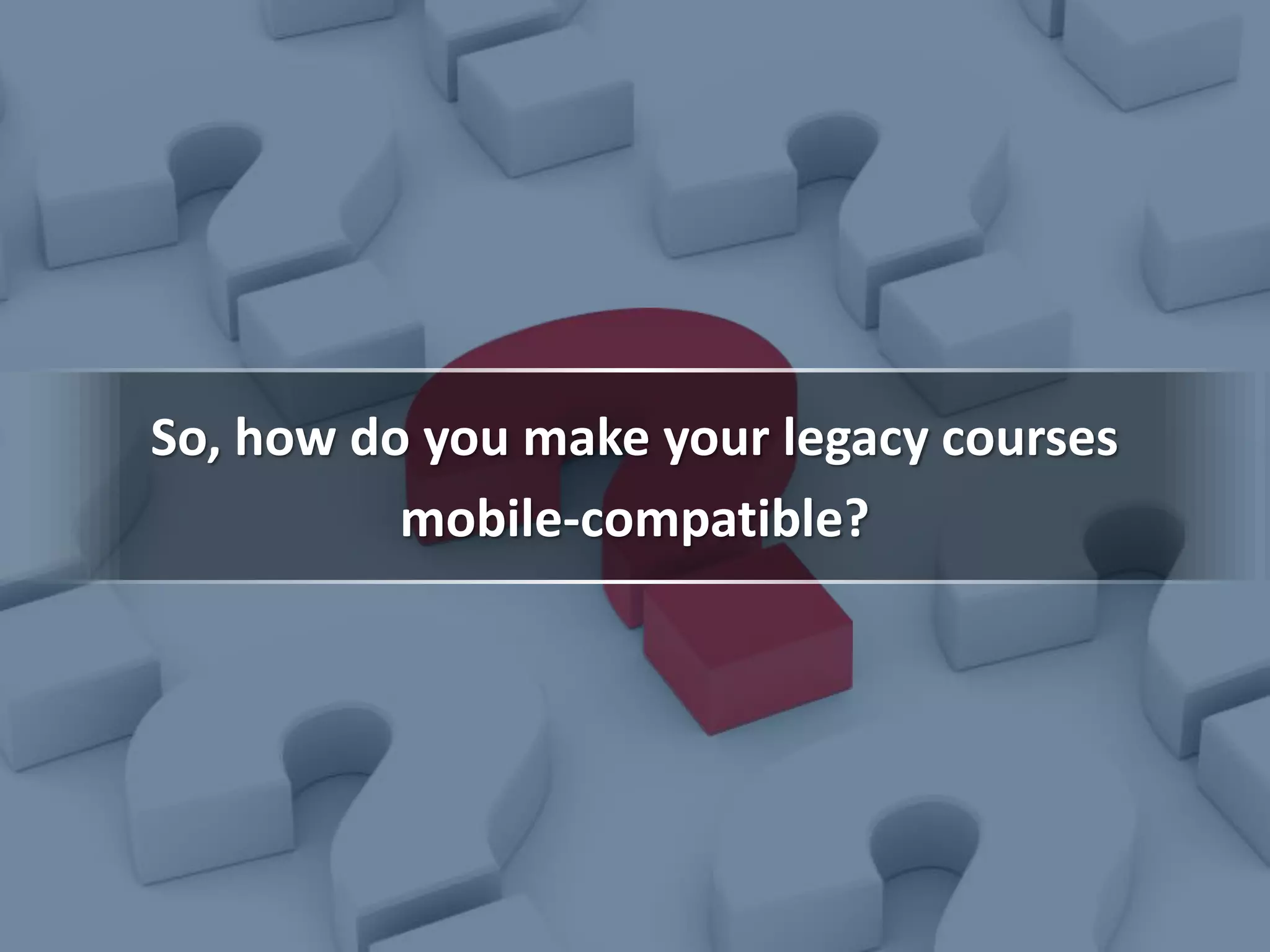 So, how do you make your legacy courses
mobile-compatible?
 