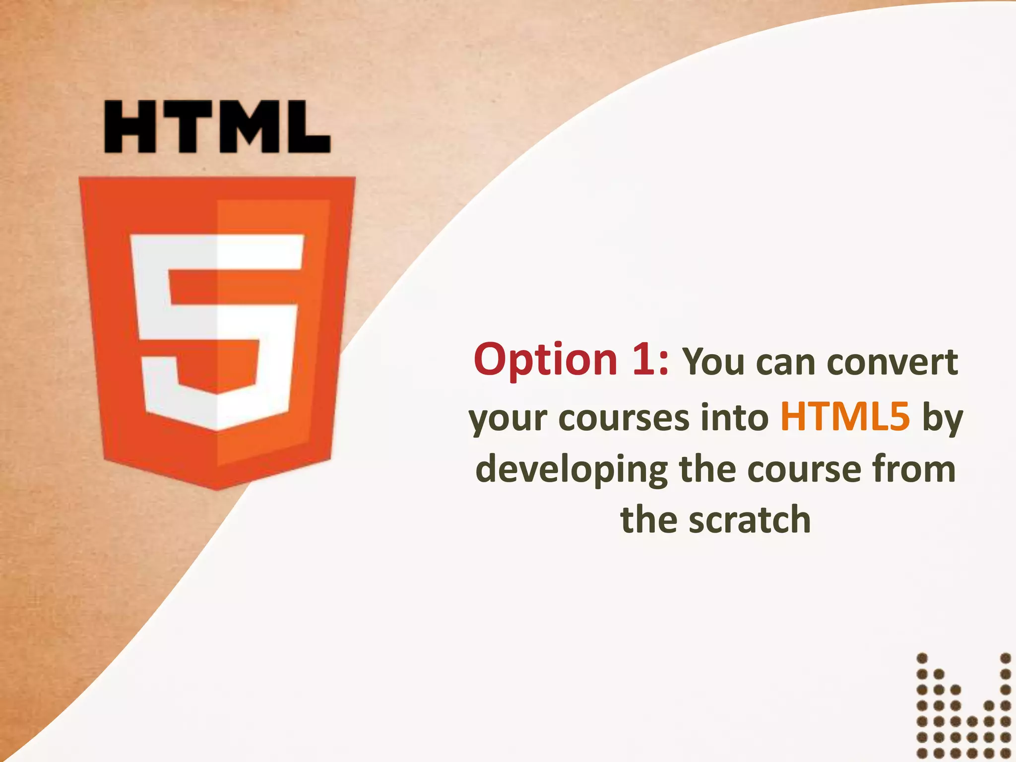 Option 1: You can convert
your courses into HTML5 by
developing the course from
the scratch
 