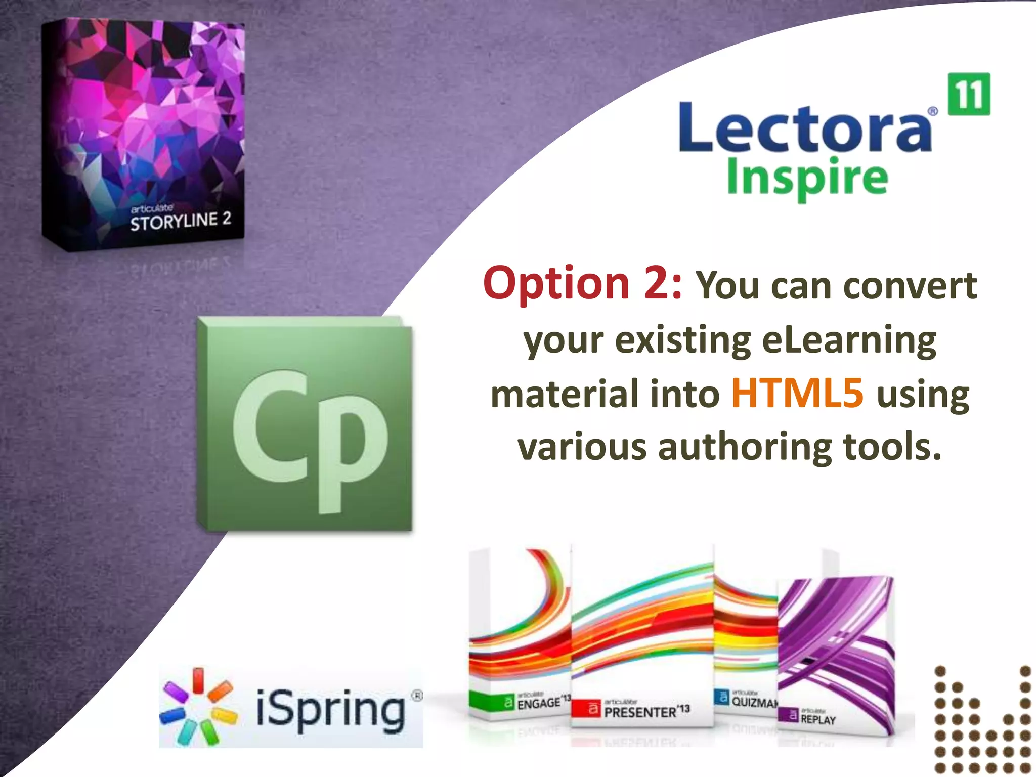 Option 2: You can convert
your existing eLearning
material into HTML5 using
various authoring tools.
 