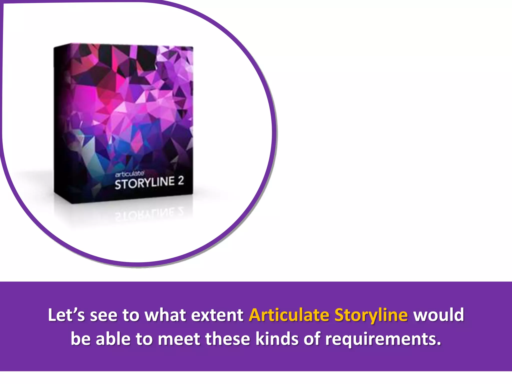 Let’s see to what extent Articulate Storyline would
be able to meet these kinds of requirements.
 