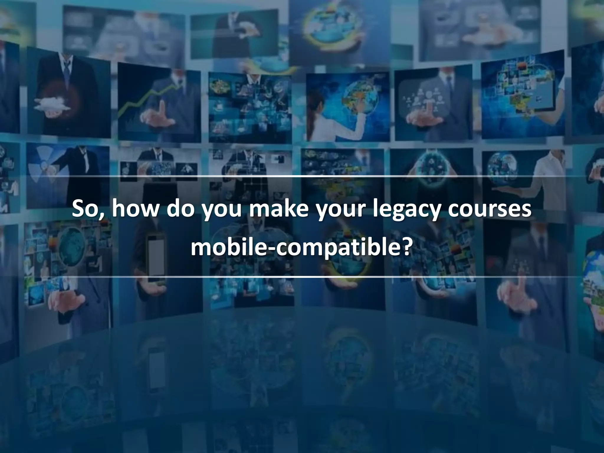 So, how do you make your legacy courses
mobile-compatible?
 
