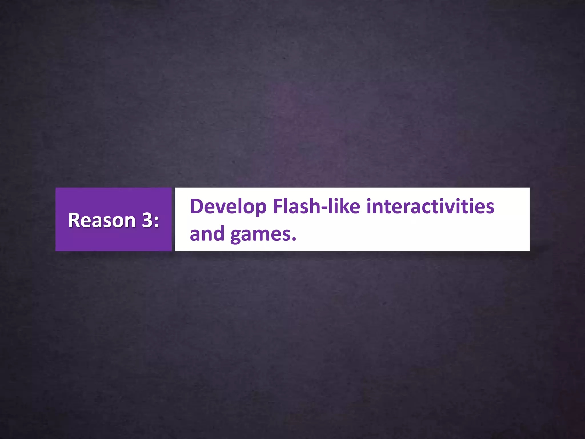 Develop Flash-like interactivities
and games.
Reason 3:
 