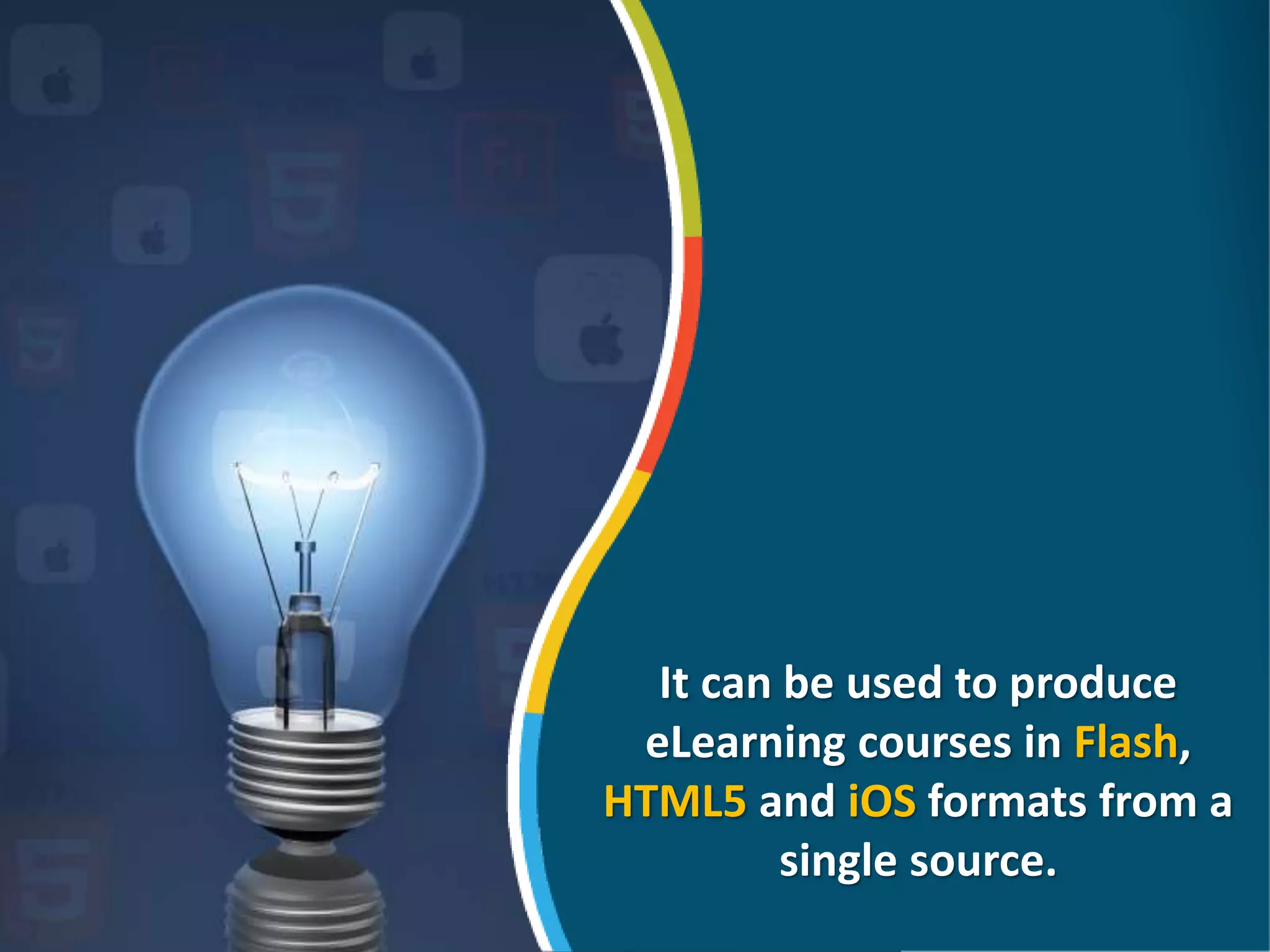 It can be used to produce
eLearning courses in Flash,
HTML5 and iOS formats from a
single source.
 