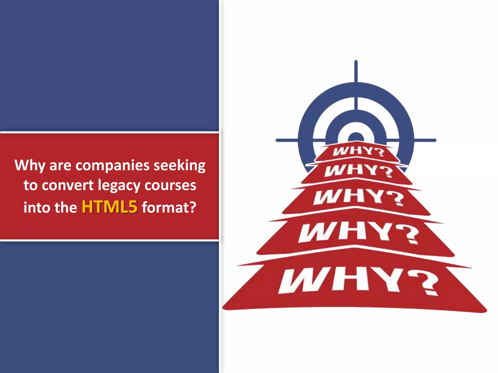 Why are companies seeking
to convert legacy courses
into the HTML5 format?
 