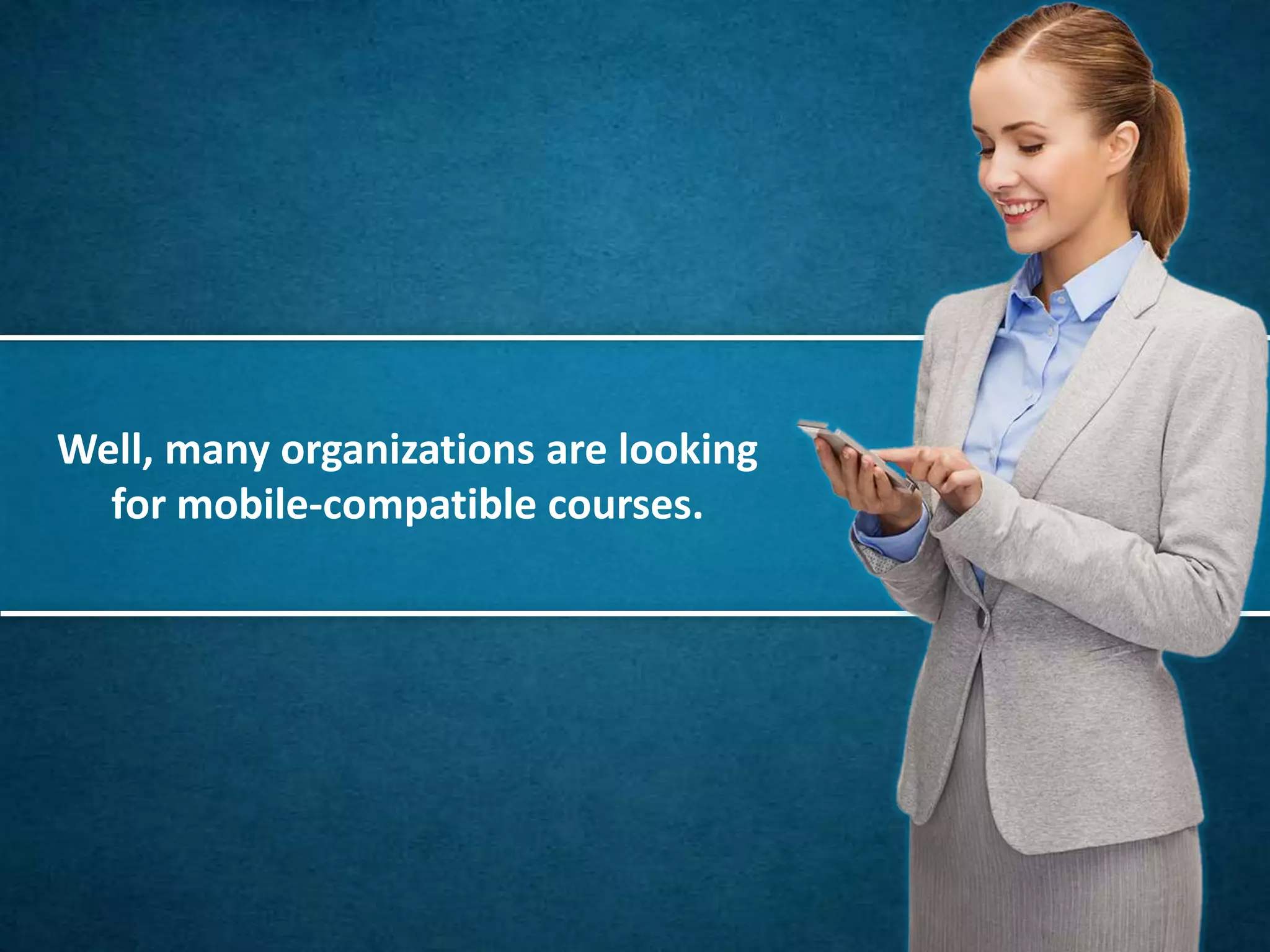 Well, many organizations are looking
for mobile-compatible courses.
 