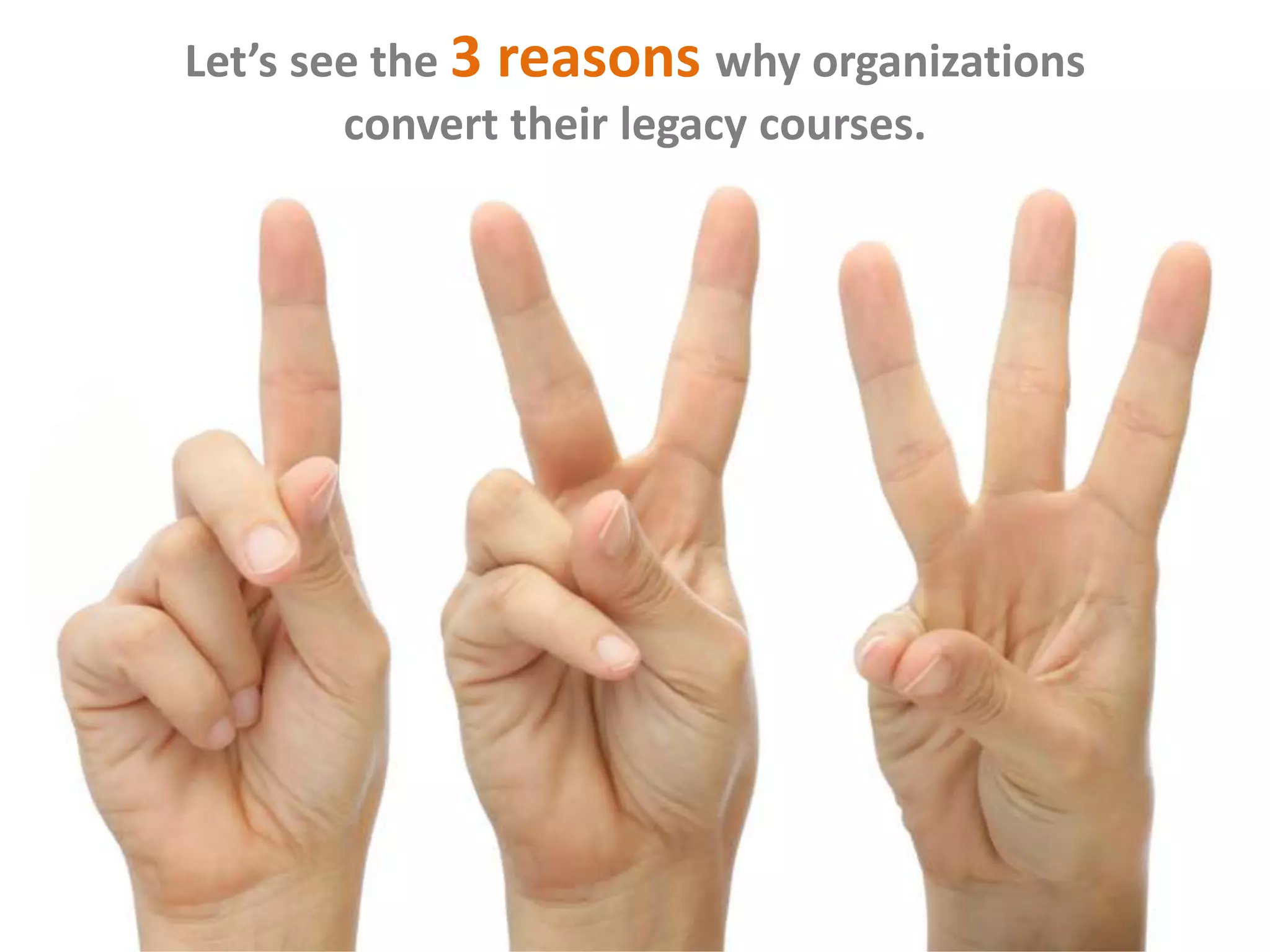 Let’s see the 3 reasons why organizations
convert their legacy courses.
 