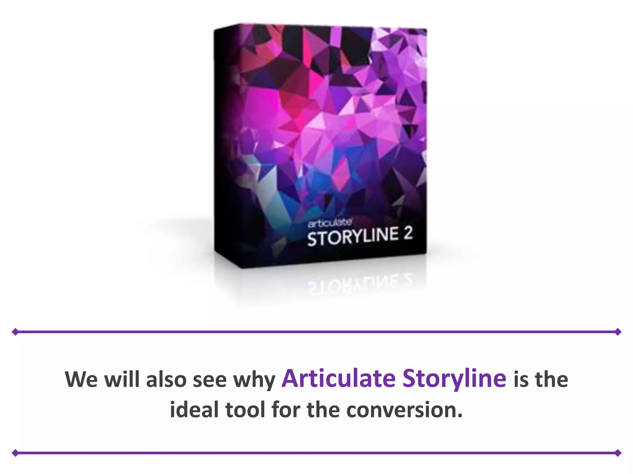 We will also see why Articulate Storyline is the
ideal tool for the conversion.
 