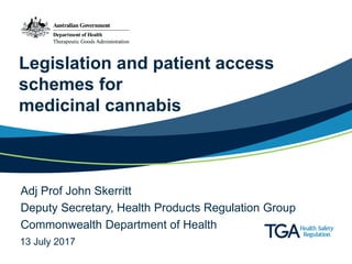Legislation and patient access
schemes for
medicinal cannabis
Adj Prof John Skerritt
Deputy Secretary, Health Products Regulation Group
Commonwealth Department of Health
13 July 2017
 