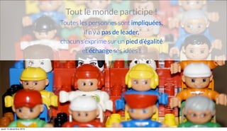 Tout le monde participe !
Toutes les personnes sont impliquées,
il n’y a pas de leader,
chacun s’exprime sur un pied d’égalité
et échange ses idées !
jeudi 10 décembre 2015
 