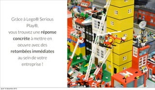 Grâce à Lego® Serious
Play®,
vous trouvez une réponse
concrète à mettre en
oeuvre avec des
retombées immédiates
au sein de votre
entreprise !
jeudi 10 décembre 2015
 
