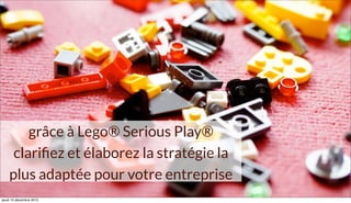 grâce à Lego® Serious Play®
clariﬁez et élaborez la stratégie la
plus adaptée pour votre entreprise
jeudi 10 décembre 2015
 