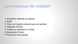 Le processus de création
1. Enregistrer l’épisode du podcast
2. Éditer
3. Créer une vignette (artwork) pour son podcast
4. Héberger le fichier
5. Publier son podcast sur un blog
6. Soumettre à iTunes
7. Promouvoir son podcast

 