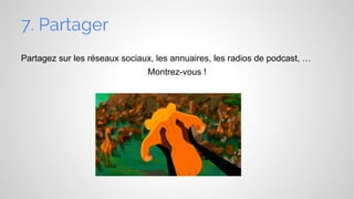 7. Partager
Partagez sur les réseaux sociaux, les annuaires, les radios de podcast, …
Montrez-vous !

 