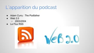 L’apparition du podcast
●
●
●

Adam Curry : The Podfather
Web 2.0
○ 2003/2004
Le Flux RSS

 