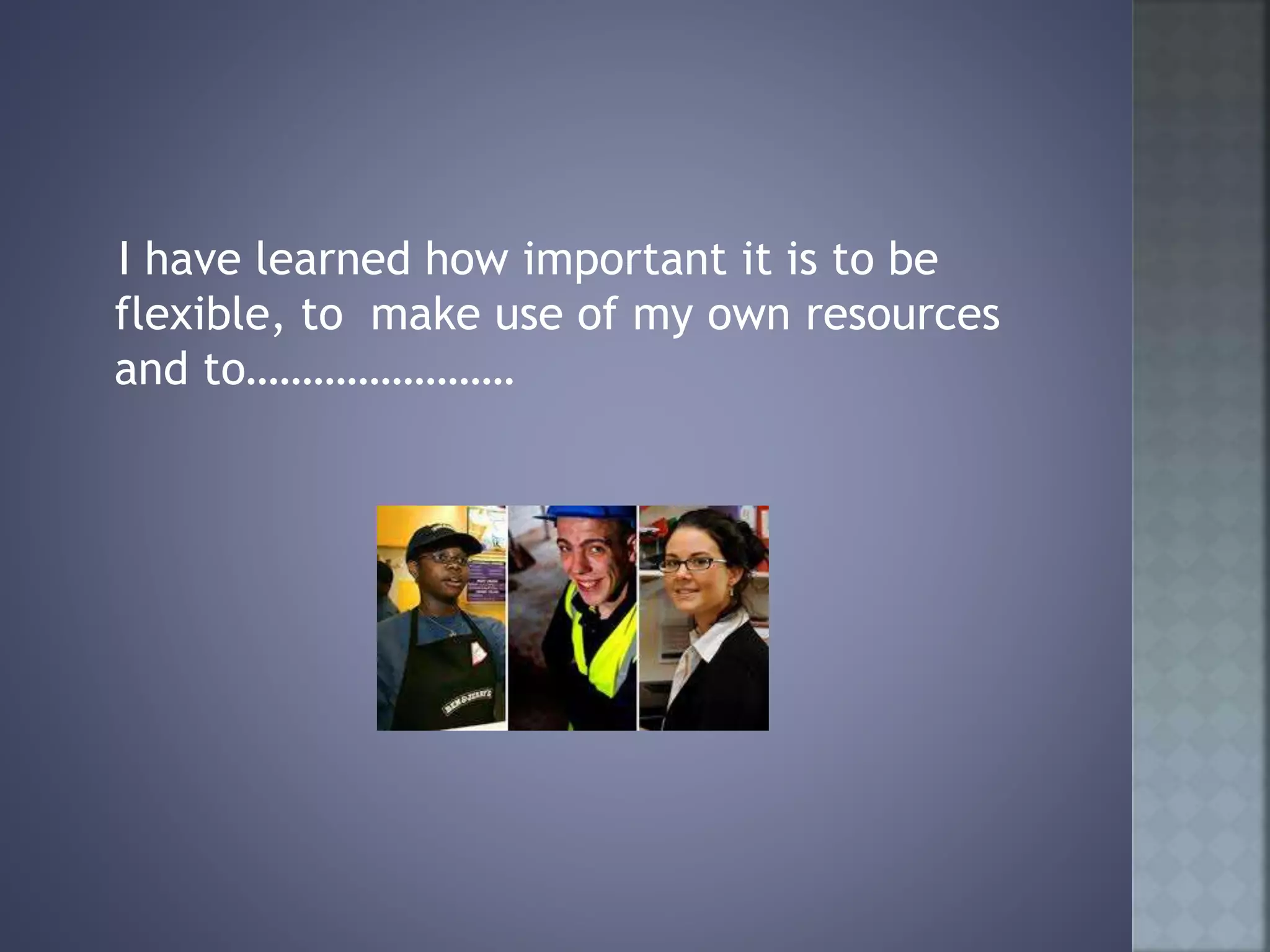 I have learned how important it is to be
flexible, to make use of my own resources
and to……………………
 