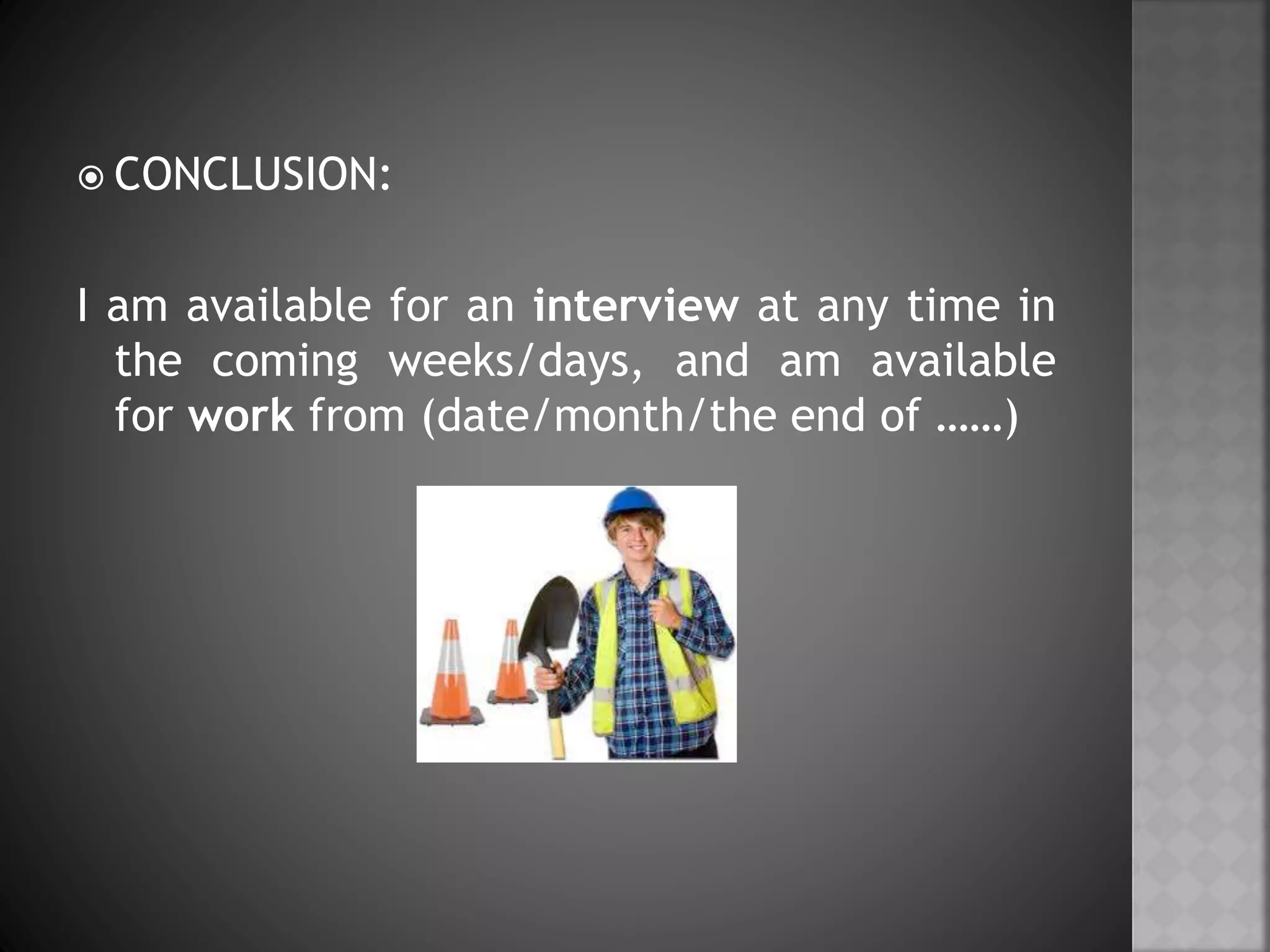  CONCLUSION:
I am available for an interview at any time in
the coming weeks/days, and am available
for work from (date/month/the end of ……)
 