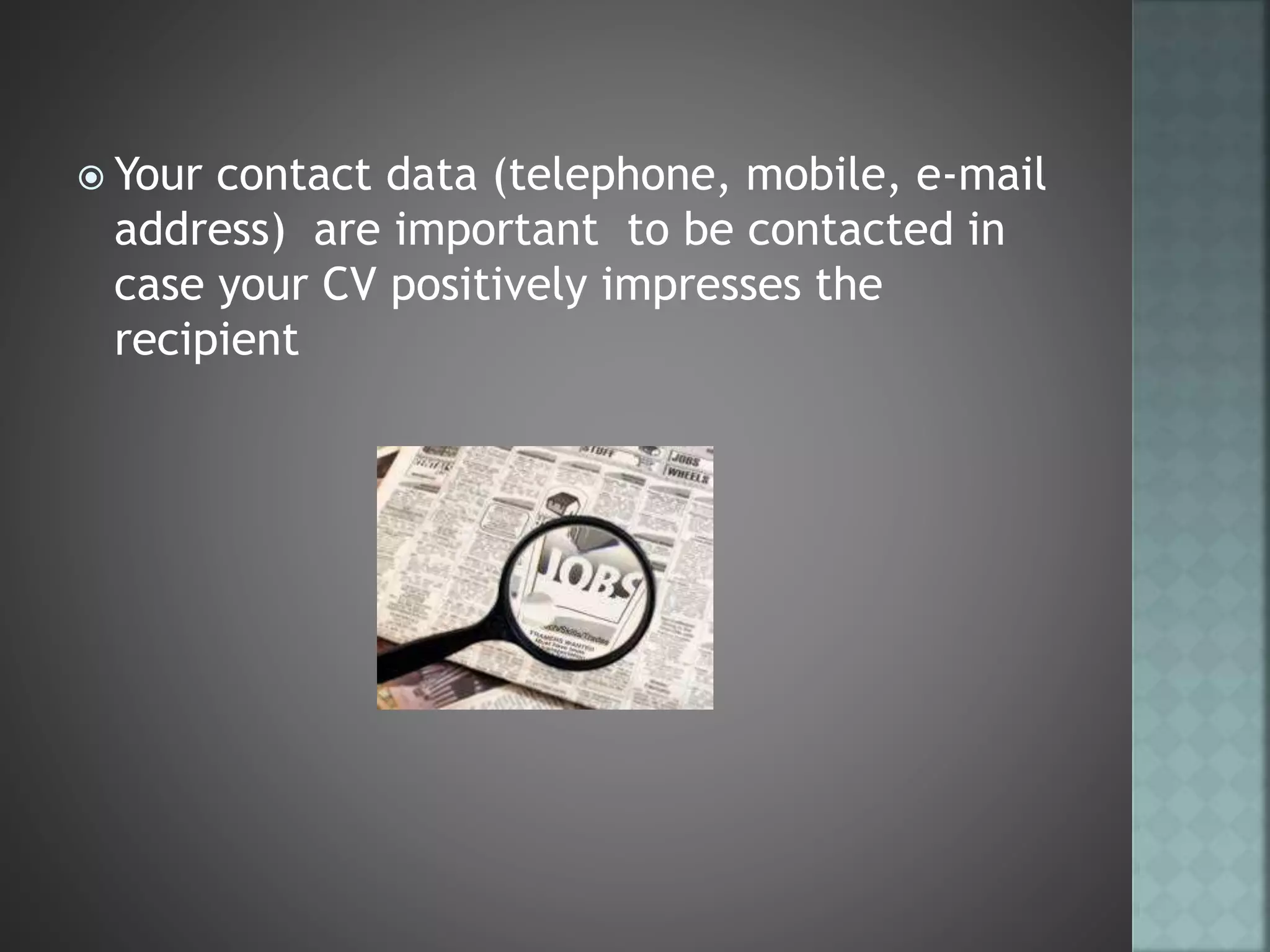  Your contact data (telephone, mobile, e-mail
address) are important to be contacted in
case your CV positively impresses the
recipient
 