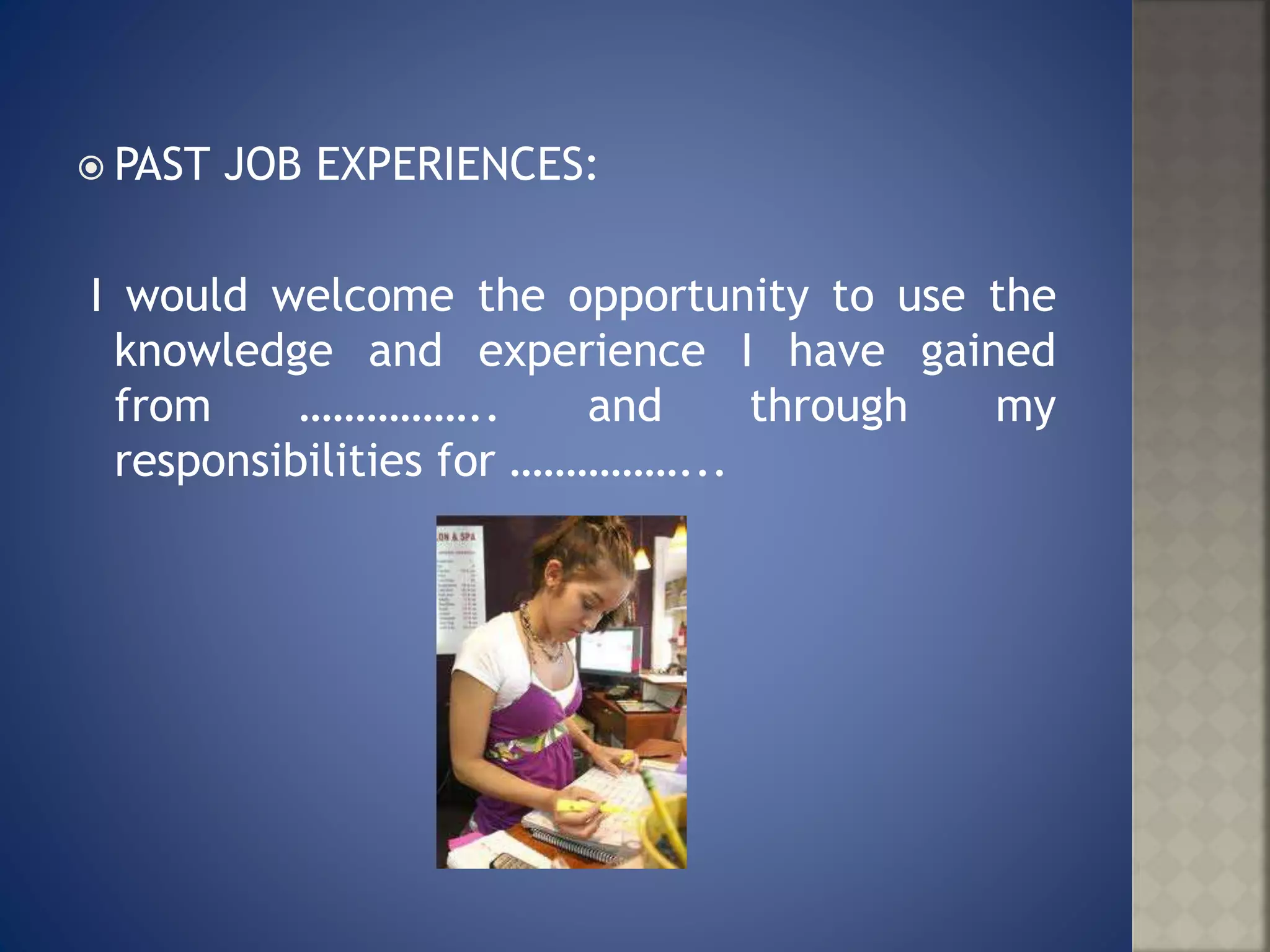  PAST JOB EXPERIENCES:
I would welcome the opportunity to use the
knowledge and experience I have gained
from …………….. and through my
responsibilities for ……………...
 