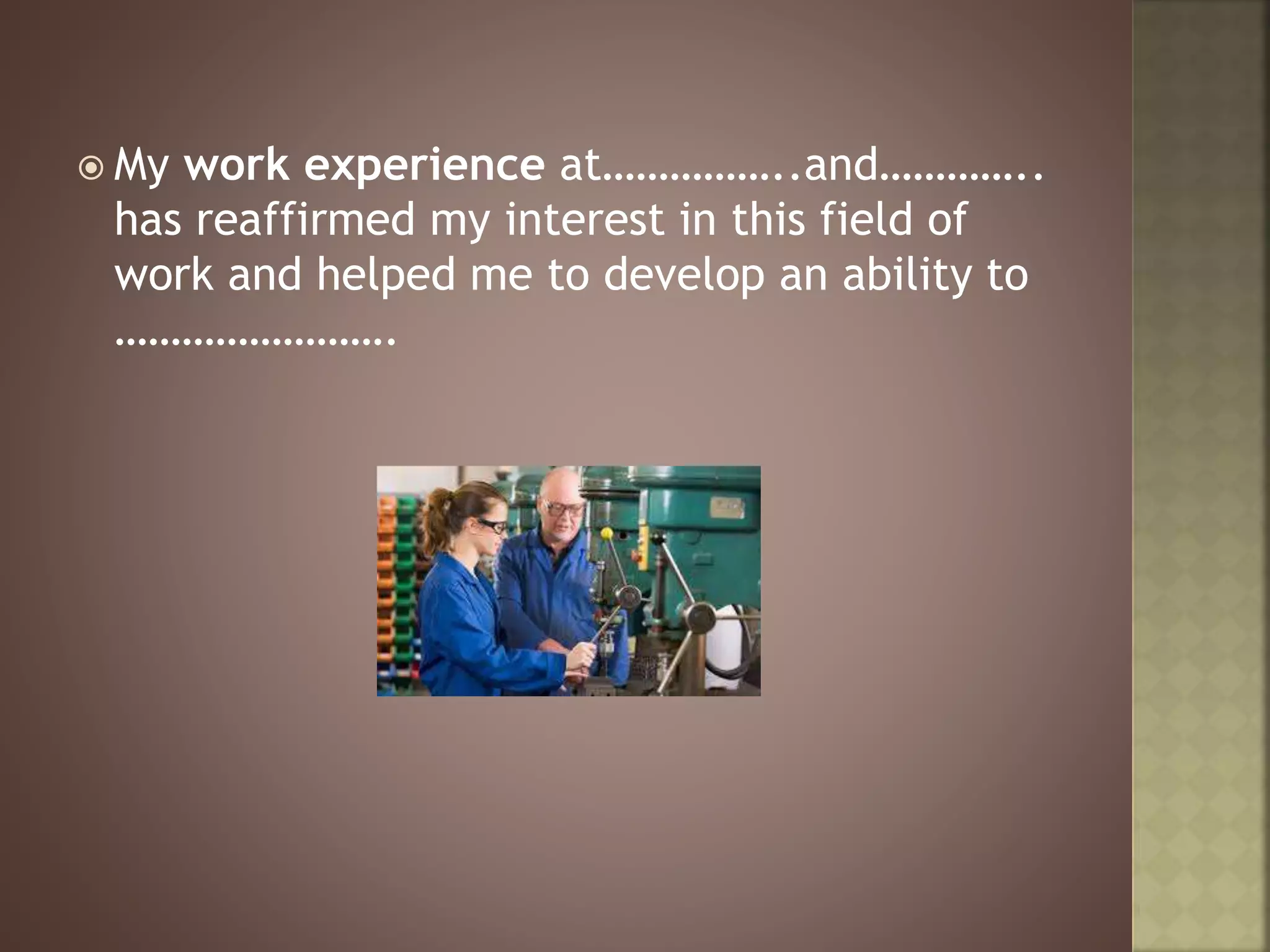  My work experience at……………..and…………..
has reaffirmed my interest in this field of
work and helped me to develop an ability to
…………………….
 
