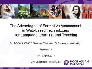The Advantages of Formative Assessment  in Web-based Technologies  for Language Learning and Teaching EUROCALL CMC & Teacher Education SIGs Annual Workshop  Barcelona 14-15 April 2011 LiiviJakobson,  lra@du.se 