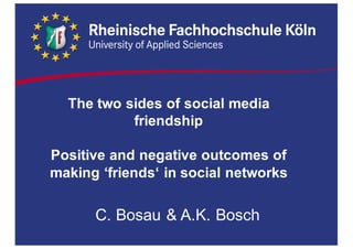 The  two  sides  of  social  media  
friendship
Positive  and  negative  outcomes  of  
making  ‘friends‘  in  social  networks
C.  Bosau &  A.K.  Bosch
 