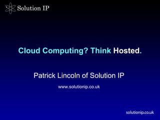 Cloud Computing? Think  Hosted . Patrick Lincoln of Solution IP   www.solutionip.co.uk   