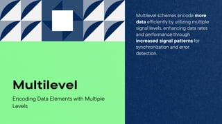 Encoding Data Elements with Multiple
Levels
Multilevel
Multilevel schemes encode more
data efficiently by utilizing multiple
signal levels, enhancing data rates
and performance through
increased signal patterns for
synchronization and error
detection.
 