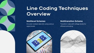 Multitransition Scheme
Transition rules with voltage levels for
efficient encoding
Multilevel Schemes
Encode multiple data bits using various
signal levels
Line Coding Techniques
Overview
 
