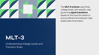Understanding Voltage Levels and
Transition Rules
MLT-3
The MLT-3 scheme uses three
voltage levels, with specific rules
governing signal transitions
based on the input bit stream to
ensure efficient encoding for high-
speed data transmission.
 