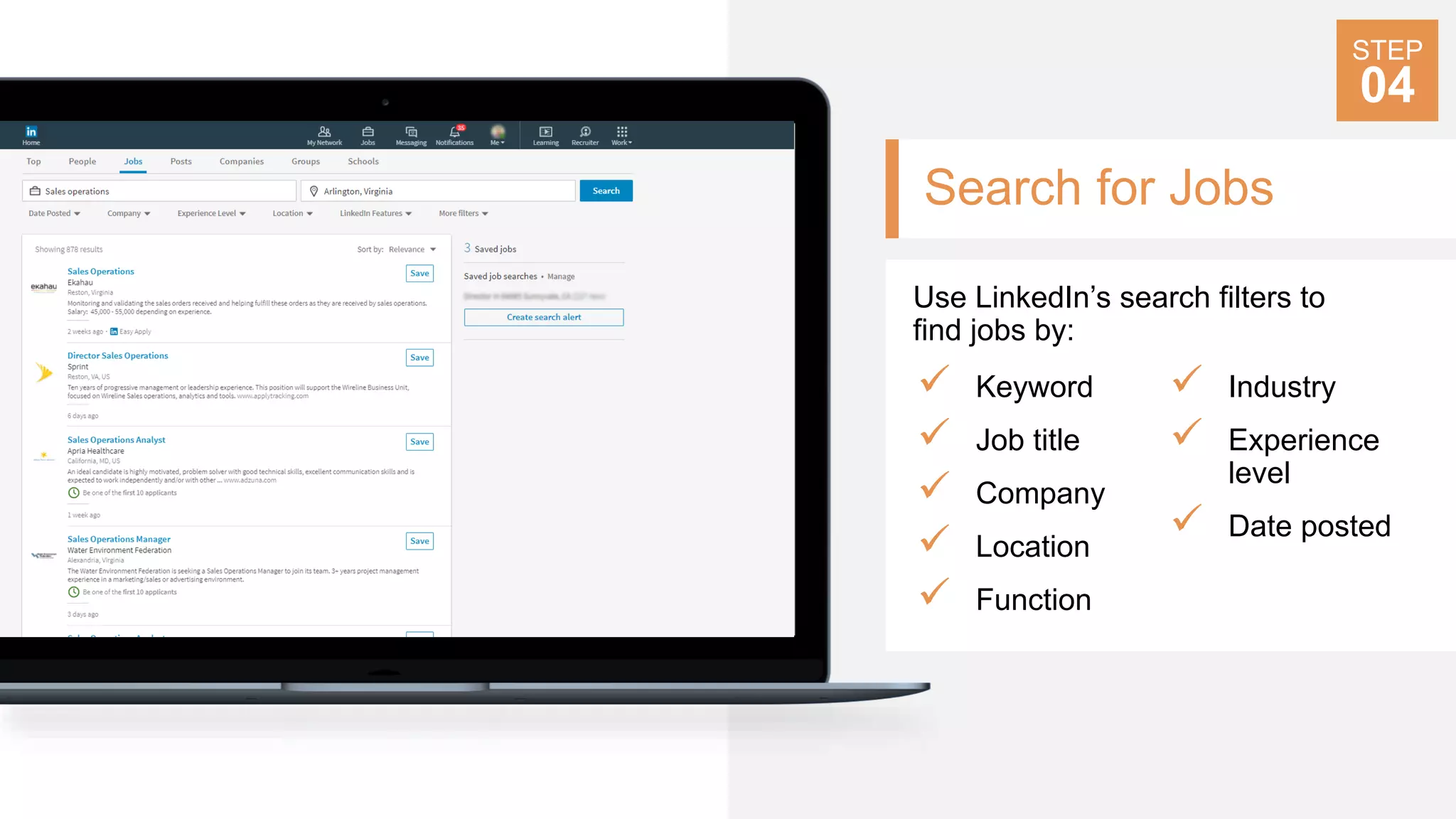 Search for Jobs
Use LinkedIn’s search filters to
find jobs by:
 Keyword
 Job title
 Company
 Location
 Function
 Industry
 Experience
level
 Date posted
STEP
04
 