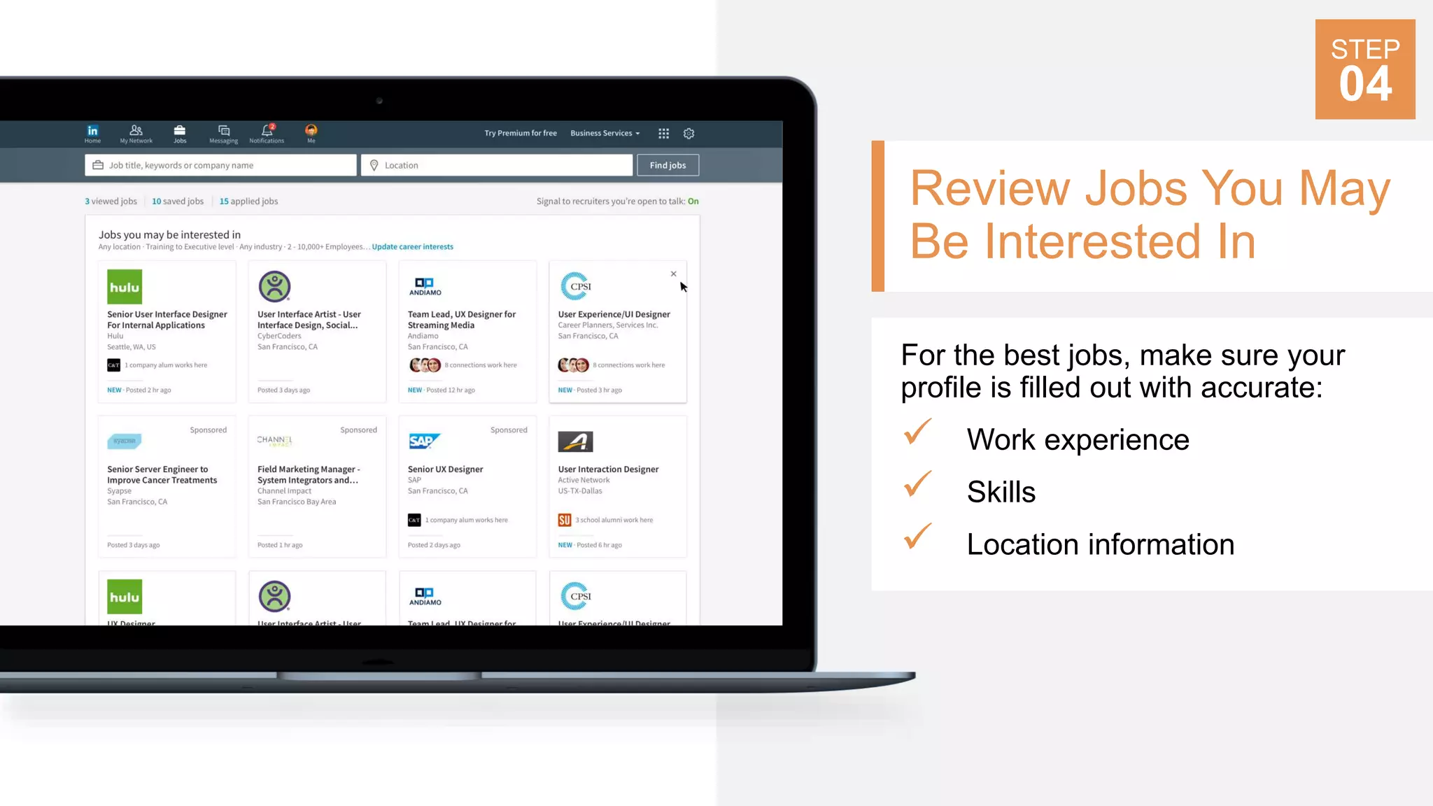 Review Jobs You May
Be Interested In
For the best jobs, make sure your
profile is filled out with accurate:
 Work experience
 Skills
 Location information
STEP
04
 
